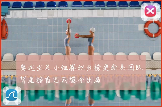 奥运女足小组赛积分榜更新美国队暂居榜首巴西爆冷出局