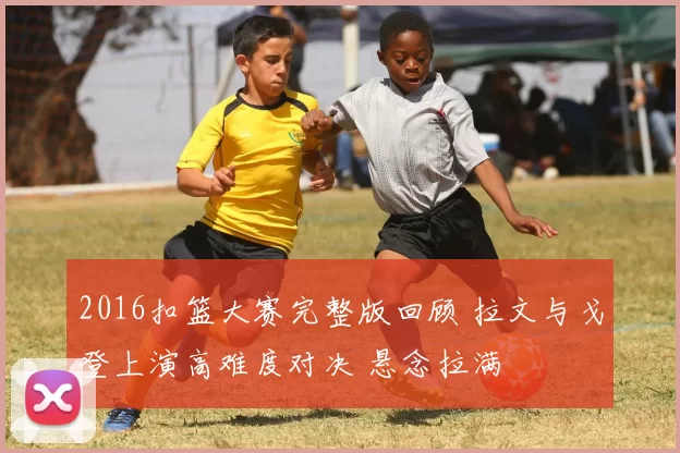 2016扣篮大赛完整版回顾 拉文与戈登上演高难度对决 悬念拉满