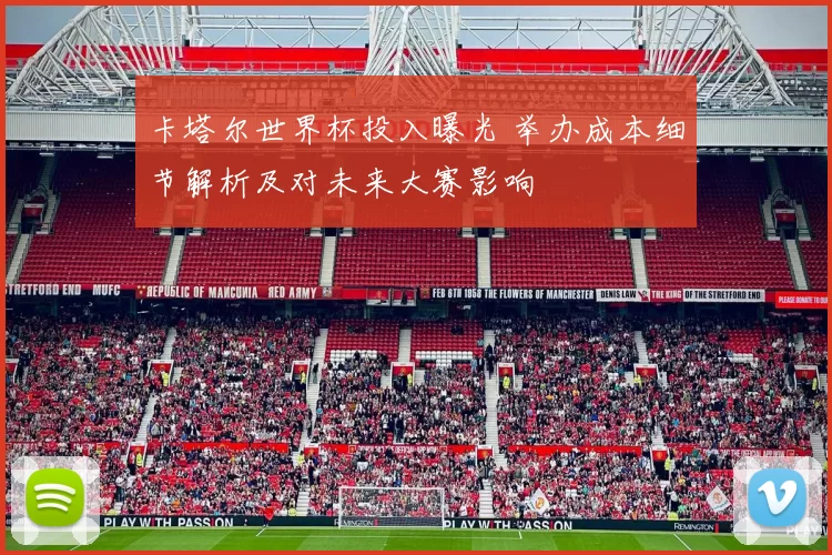 卡塔尔世界杯投入曝光 举办成本细节解析及对未来大赛影响