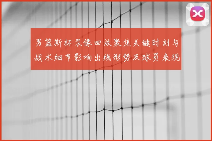 男篮斯杯录像回放聚焦关键时刻与战术细节影响出线形势及球员表现研判