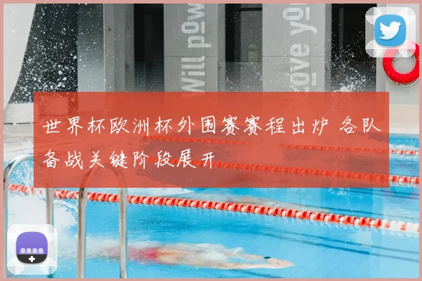 世界杯欧洲杯外围赛赛程出炉 各队备战关键阶段展开
