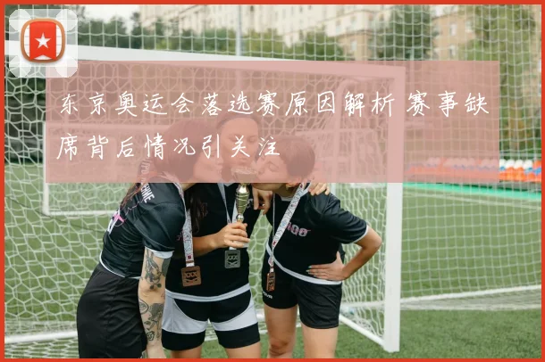 东京奥运会落选赛原因解析 赛事缺席背后情况引关注