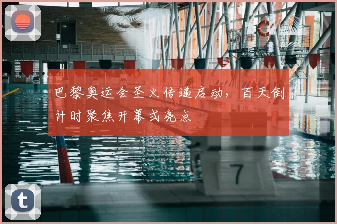 巴黎奥运会圣火传递启动，百天倒计时聚焦开幕式亮点