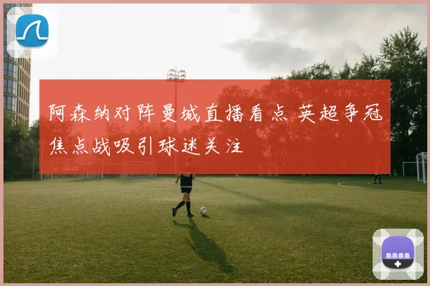 阿森纳对阵曼城直播看点 英超争冠焦点战吸引球迷关注