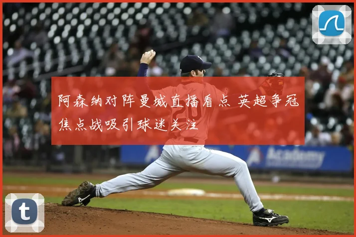 阿森纳对阵曼城直播看点 英超争冠焦点战吸引球迷关注