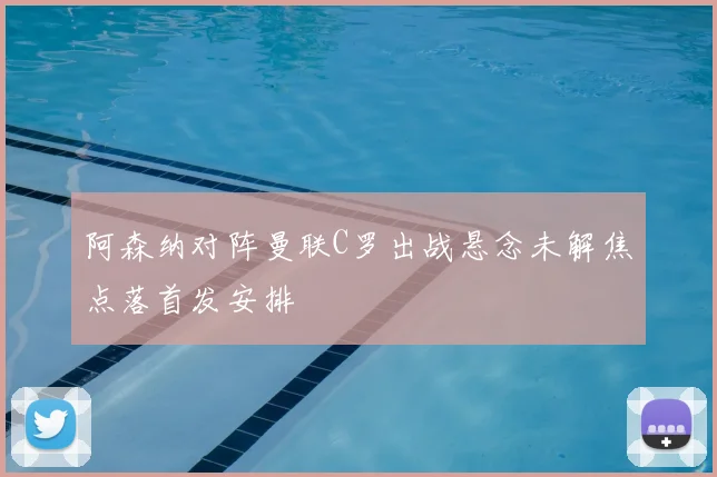 阿森纳对阵曼联C罗出战悬念未解焦点落首发安排