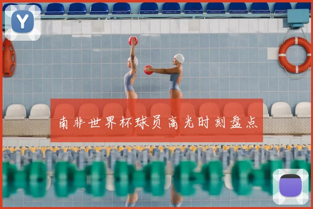 南非世界杯球员高光时刻盘点