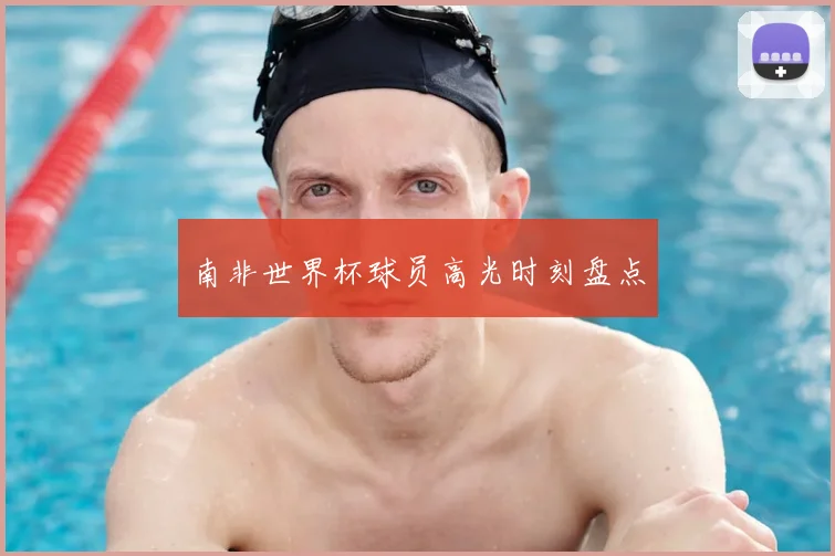 南非世界杯球员高光时刻盘点