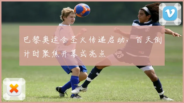 巴黎奥运会圣火传递启动，百天倒计时聚焦开幕式亮点