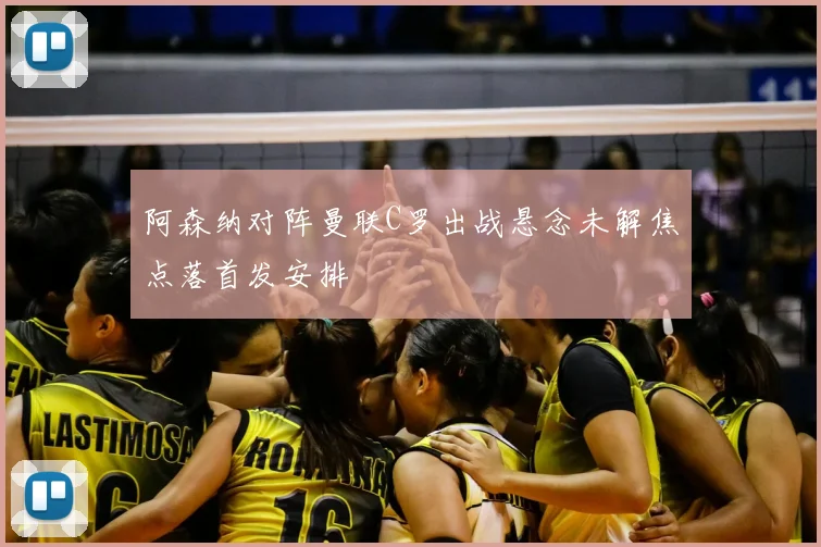 阿森纳对阵曼联C罗出战悬念未解焦点落首发安排