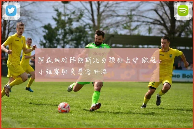 阿森纳对阵朗斯比分预测出炉 欧冠小组赛胜负悬念升温