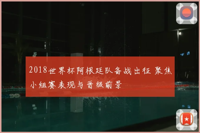 2018世界杯阿根廷队备战出征 聚焦小组赛表现与晋级前景