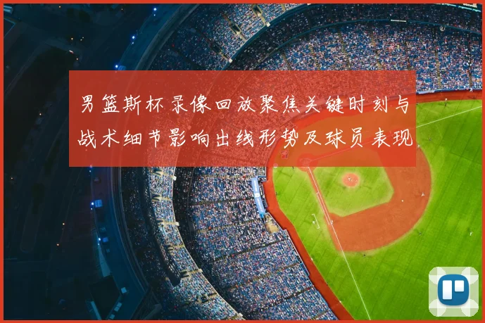 男篮斯杯录像回放聚焦关键时刻与战术细节影响出线形势及球员表现研判