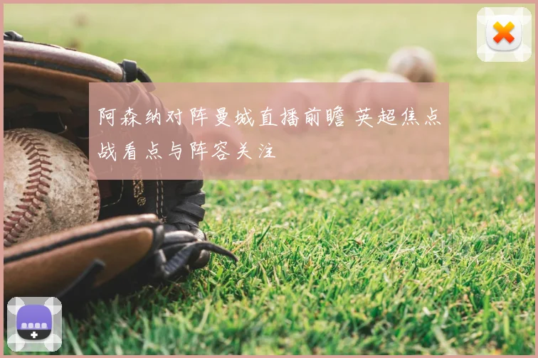 阿森纳对阵曼城直播前瞻 英超焦点战看点与阵容关注