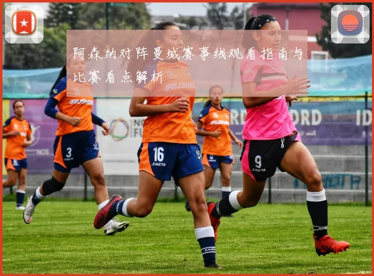 阿森纳对阵曼城赛事线观看指南与比赛看点解析