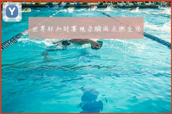 世界杯加时赛绝杀瞬间点燃全场